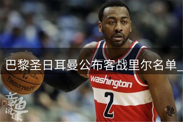 巴黎圣日耳曼公布客战里尔名单 两球星缺阵